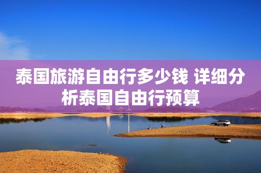 泰国旅游自由行多少钱 详细分析泰国自由行预算