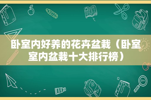 卧室内好养的花卉盆栽（卧室室内盆栽十大排行榜）