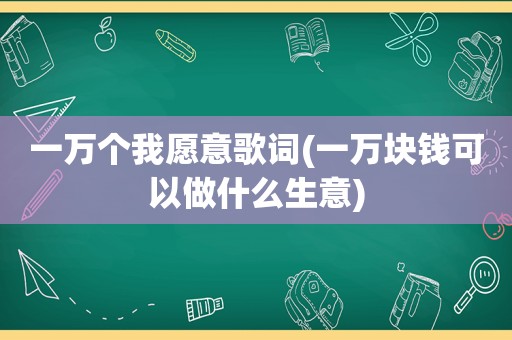 一万个我愿意歌词(一万块钱可以做什么生意)