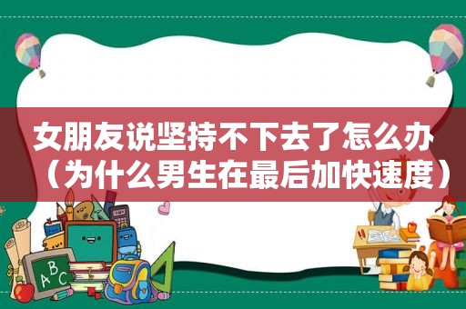 女朋友说坚持不下去了怎么办（为什么男生在最后加快速度）