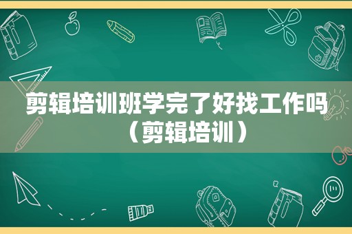 剪辑培训班学完了好找工作吗（剪辑培训）