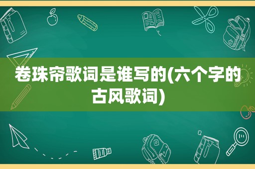 卷珠帘歌词是谁写的(六个字的古风歌词)