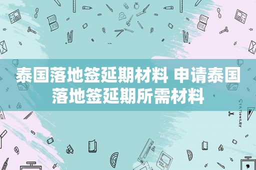 泰国落地签延期材料 申请泰国落地签延期所需材料