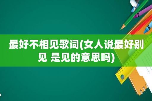 最好不相见歌词(女人说最好别见 是见的意思吗)