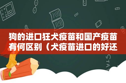 狗的进口狂犬疫苗和国产疫苗有何区别（犬疫苗进口的好还是国产的好）