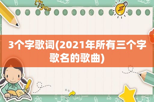 3个字歌词(2021年所有三个字歌名的歌曲)