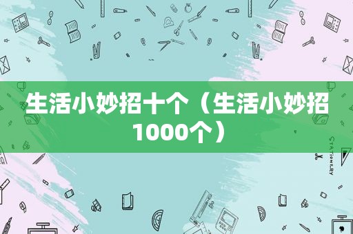 生活小妙招十个（生活小妙招1000个）