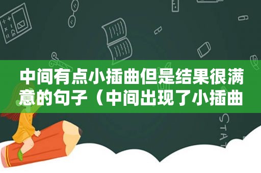 中间有点小插曲但是结果很满意的句子（中间出现了小插曲是什么意思）