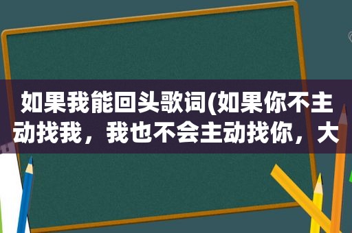 如果我能回头歌词(如果你不主动找我，我也不会主动找你，大家有没有这样的心态)