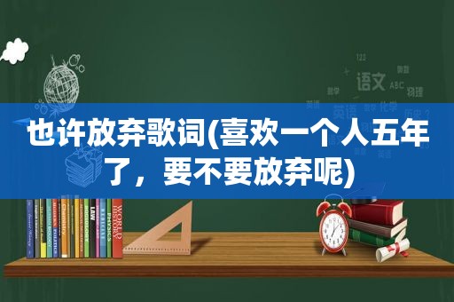 也许放弃歌词(喜欢一个人五年了，要不要放弃呢)