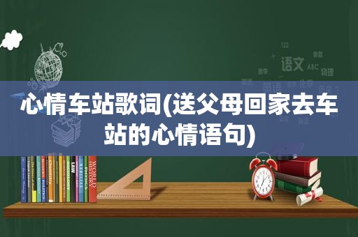 心情车站歌词(送父母回家去车站的心情语句)