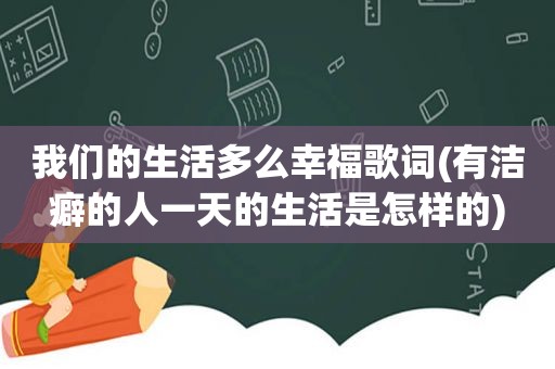 我们的生活多么幸福歌词(有洁癖的人一天的生活是怎样的)