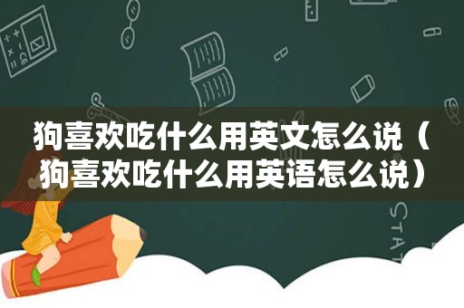 狗喜欢吃什么用英文怎么说（狗喜欢吃什么用英语怎么说）