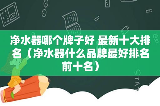 净水器哪个牌子好 最新十大排名（净水器什么品牌最好排名前十名）