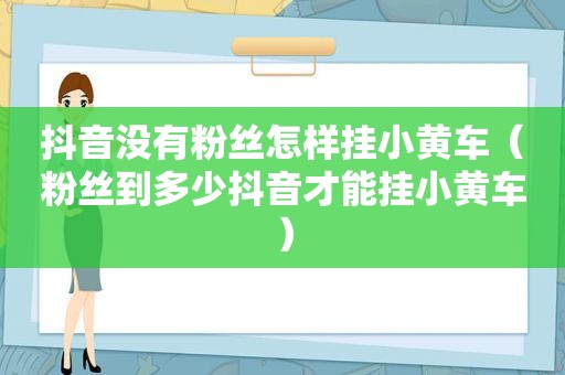 抖音没有粉丝怎样挂小黄车（粉丝到多少抖音才能挂小黄车）