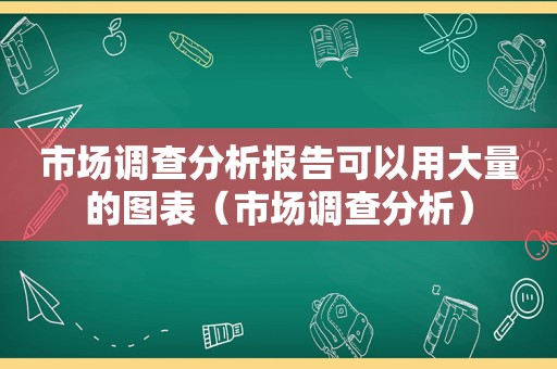 市场调查分析报告可以用大量的图表（市场调查分析）