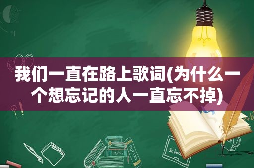 我们一直在路上歌词(为什么一个想忘记的人一直忘不掉)