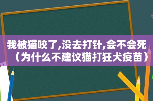 我被猫咬了,没去打针,会不会死（为什么不建议猫打狂犬疫苗）