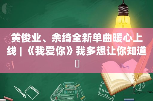 黄俊业、余绮全新单曲暖心上线 | 《我爱你》我多想让你知道​