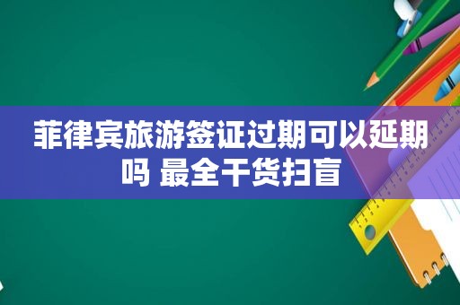 菲律宾旅游签证过期可以延期吗 最全干货扫盲