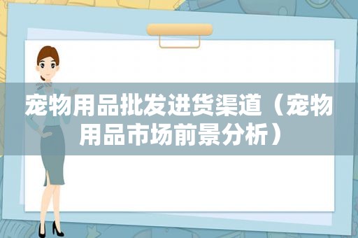 宠物用品批发进货渠道（宠物用品市场前景分析）