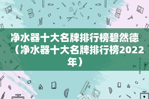 净水器十大名牌排行榜碧然德（净水器十大名牌排行榜2022年）