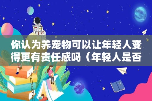 你认为养宠物可以让年轻人变得更有责任感吗（年轻人是否应该养宠物英语作文）