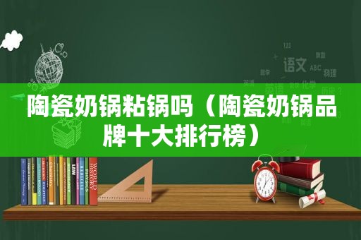 陶瓷奶锅粘锅吗（陶瓷奶锅品牌十大排行榜）