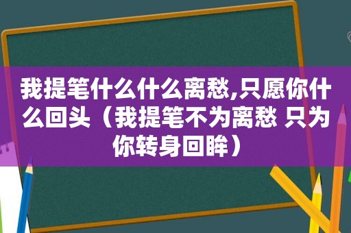 我提笔什么什么离愁,只愿你什么回头（我提笔不为离愁 只为你转身回眸）