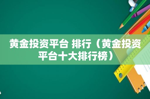 黄金投资平台 排行（黄金投资平台十大排行榜）