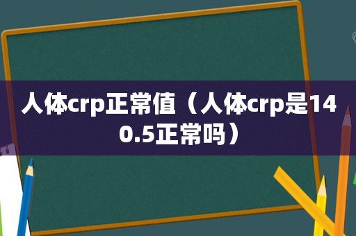 人体crp正常值（人体crp是140.5正常吗）