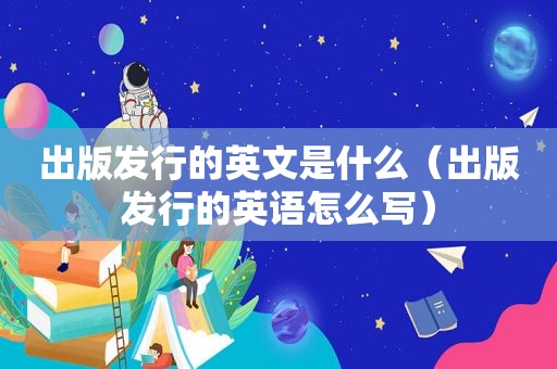 出版发行的英文是什么（出版发行的英语怎么写）