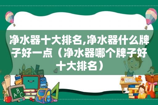 净水器十大排名,净水器什么牌子好一点（净水器哪个牌子好十大排名）