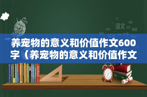 养宠物的意义和价值作文600字（养宠物的意义和价值作文）