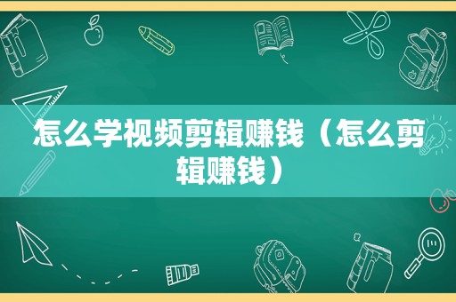 怎么学视频剪辑赚钱（怎么剪辑赚钱）