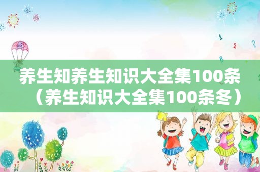 养生知养生知识大全集100条（养生知识大全集100条冬）