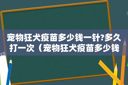 宠物狂犬疫苗多少钱一针?多久打一次（宠物狂犬疫苗多少钱一针）