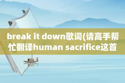 break it down歌词(请高手帮忙翻译human sacrifice这首歌的歌词，谢谢)