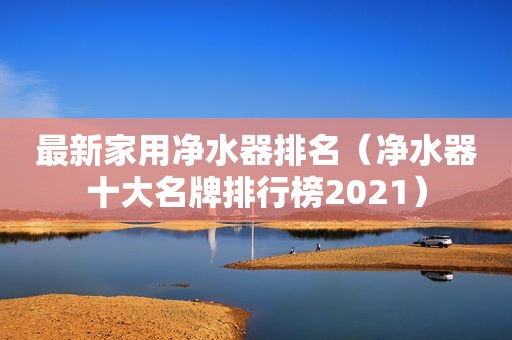 最新家用净水器排名（净水器十大名牌排行榜2021）