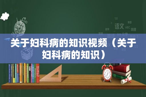 关于妇科病的知识视频（关于妇科病的知识）