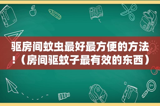 驱房间蚊虫最好最方便的方法!（房间驱蚊子最有效的东西）