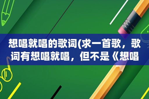 想唱就唱的歌词(求一首歌，歌词有想唱就唱，但不是《想唱就唱》这首歌)