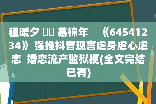 程暖夕 ⛳️ 慕锦年    《64541234》 强推抖音现言虐身虐心虐恋  婚恋流产监狱梗(全文完结已有)