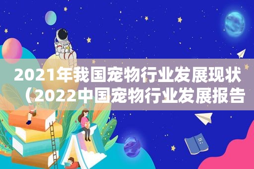 2021年我国宠物行业发展现状（2022中国宠物行业发展报告）