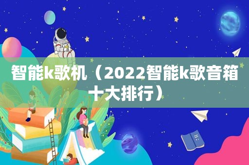 智能k歌机（2022智能k歌音箱十大排行）