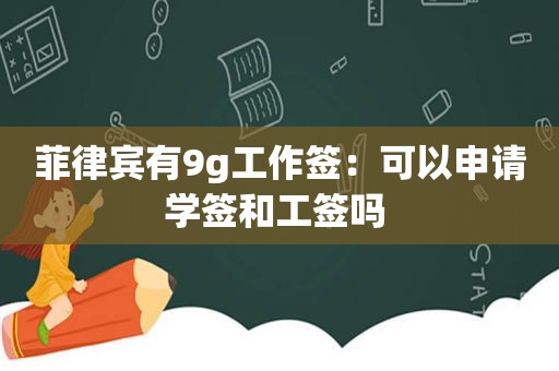 菲律宾有9g工作签：可以申请学签和工签吗 