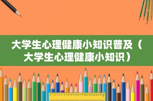 大学生心理健康小知识普及（大学生心理健康小知识）