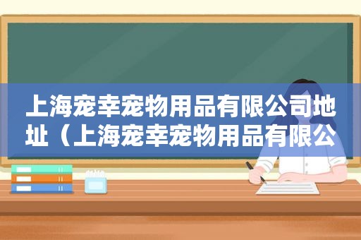 上海宠幸宠物用品有限公司地址（上海宠幸宠物用品有限公司）