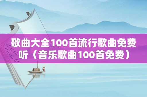 歌曲大全100首流行歌曲免费听（音乐歌曲100首免费）