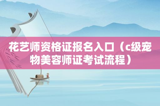 花艺师资格证报名入口（c级宠物美容师证考试流程）